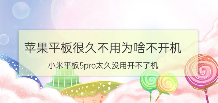 苹果平板很久不用为啥不开机 小米平板5pro太久没用开不了机？